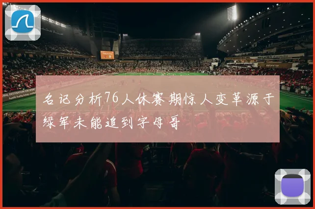 名记分析76人休赛期惊人变革源于绿军未能追到字母哥