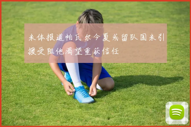 米体报道帕瓦尔今夏或留队国米引援受阻他渴望重获信任