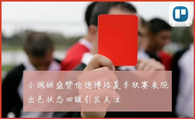 小佩顿盛赞伦德博格夏季联赛表现出色状态回暖引发关注